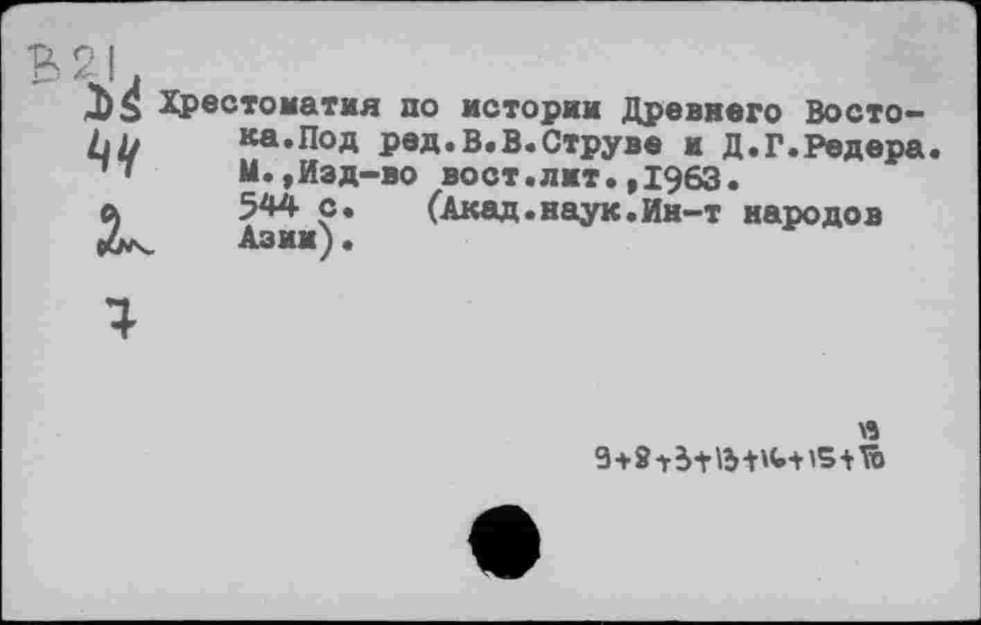 ﻿Хрестоматия по истории Древнего Востока.Под ред.В.В.Струве и Д.Г.Редера. М.,Изд-во вост.лмт.,1963. 544 с.	(Акад.наук.Ии-т народов
Азии)е
«